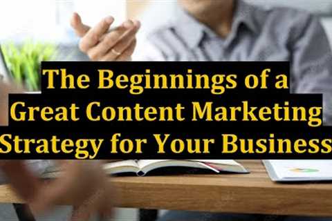 The Beginnings of a Great Content Marketing Strategy for Your Business