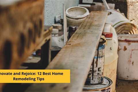 Renovate and Rejoice: 12 Best Home Remodeling Tips