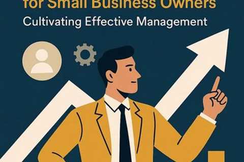 Leadership Essentials for Small Business Owners: Cultivating Effective Management