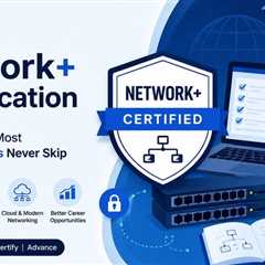 CompTIA Network+ Certification: The First Step Most IT Professionals Never Skip
