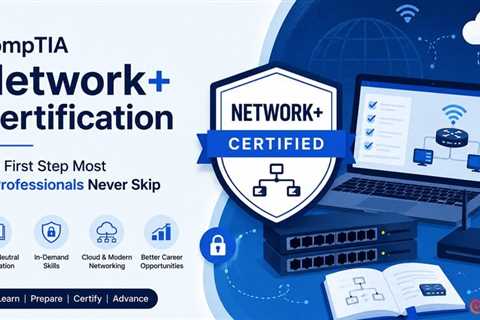 CompTIA Network+ Certification: The First Step Most IT Professionals Never Skip